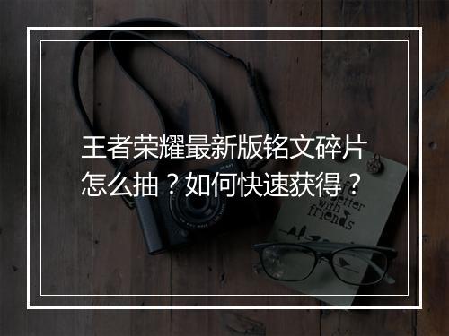 王者荣耀最新版铭文碎片怎么抽？如何快速获得？