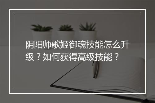 阴阳师歌姬御魂技能怎么升级？如何获得高级技能？