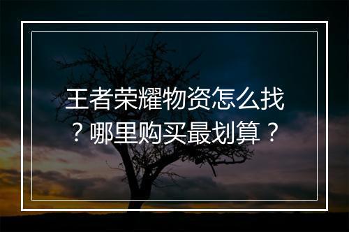 王者荣耀物资怎么找？哪里购买最划算？
