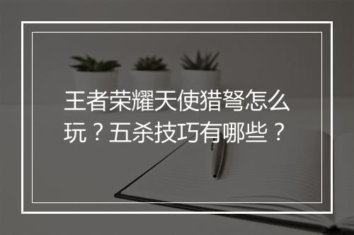王者荣耀天使猎弩怎么玩?五杀技巧有哪些?