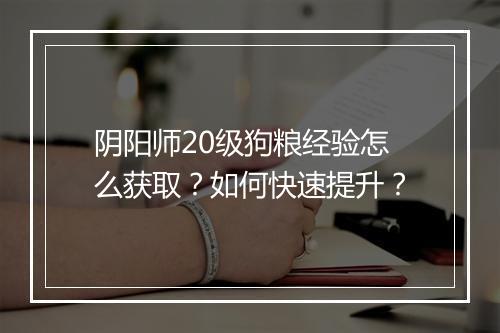 阴阳师20级狗粮经验怎么获取？如何快速提升？