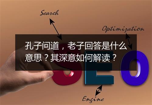 孔子问道，老子回答是什么意思？其深意如何解读？
