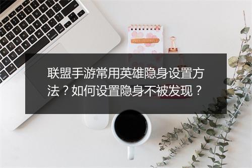 联盟手游常用英雄隐身设置方法？如何设置隐身不被发现？