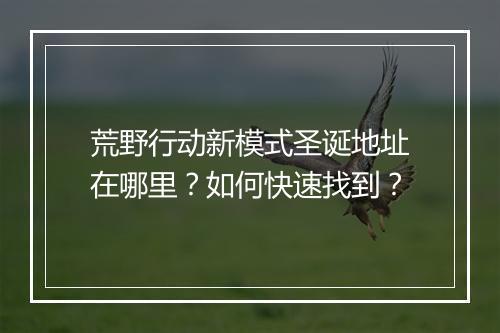 荒野行动新模式圣诞地址在哪里？如何快速找到？