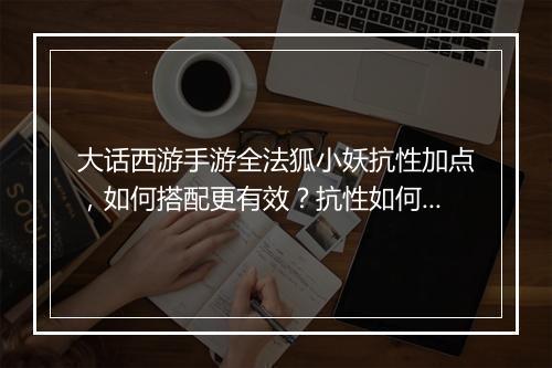 大话西游手游全法狐小妖抗性加点，如何搭配更有效？抗性如何提升？