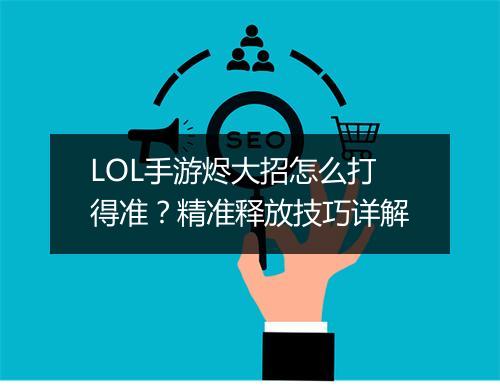 LOL手游烬大招怎么打得准？精准释放技巧详解
