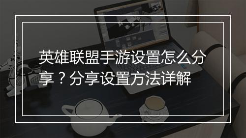 英雄联盟手游设置怎么分享？分享设置方法详解
