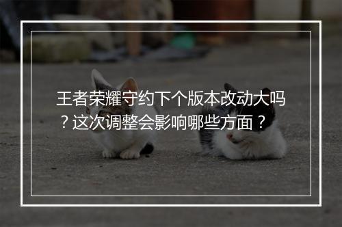 王者荣耀守约下个版本改动大吗？这次调整会影响哪些方面？