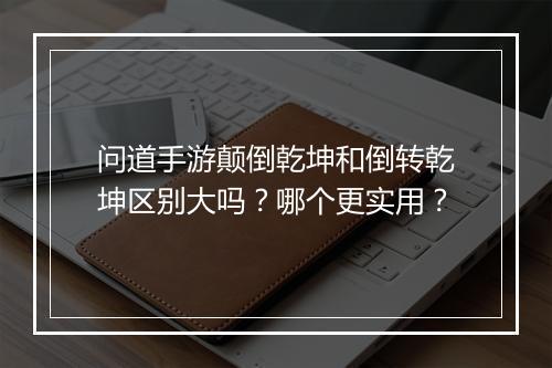 问道手游颠倒乾坤和倒转乾坤区别大吗？哪个更实用？