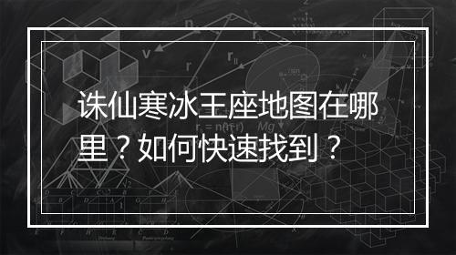诛仙寒冰王座地图在哪里？如何快速找到？