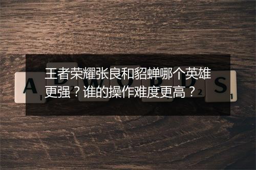 王者荣耀张良和貂蝉哪个英雄更强？谁的操作难度更高？