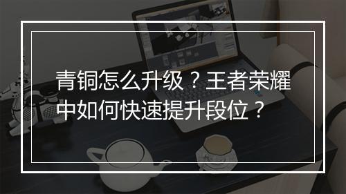 青铜怎么升级？王者荣耀中如何快速提升段位？