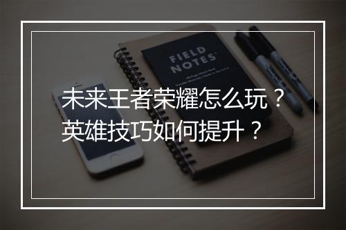 未来王者荣耀怎么玩？英雄技巧如何提升？