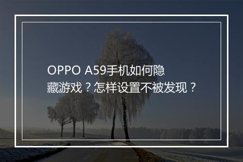 OPPO A59手机如何隐藏游戏？怎样设置不被发现？