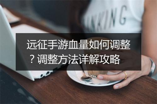远征手游血量如何调整？调整方法详解攻略