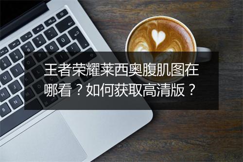 王者荣耀莱西奥腹肌图在哪看？如何获取高清版？