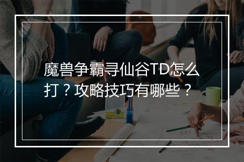 魔兽争霸寻仙谷TD怎么打?攻略技巧有哪些?