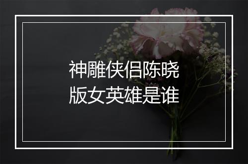 神雕侠侣陈晓版女英雄是谁