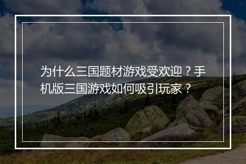 为什么三国题材游戏受欢迎？手机版三国游戏如何吸引玩家？