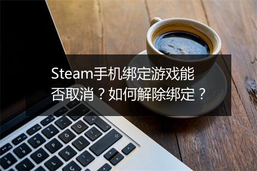 Steam手机绑定游戏能否取消？如何解除绑定？