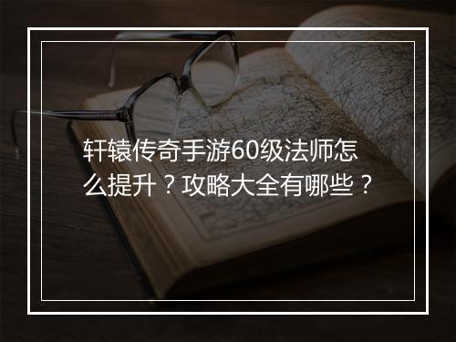 轩辕传奇手游60级法师怎么提升？攻略大全有哪些？