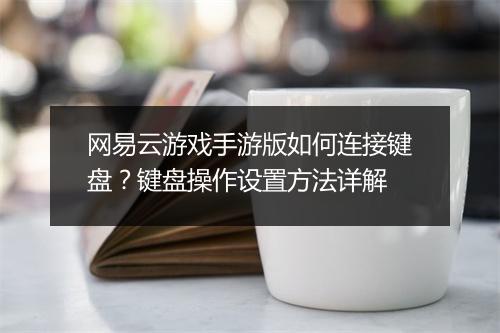 网易云游戏手游版如何连接键盘？键盘操作设置方法详解