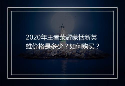 2020年王者荣耀蒙恬新英雄价格是多少?如何购买?