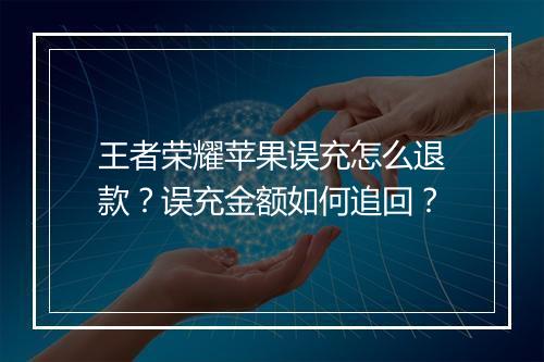 王者荣耀苹果误充怎么退款?误充金额如何追回?