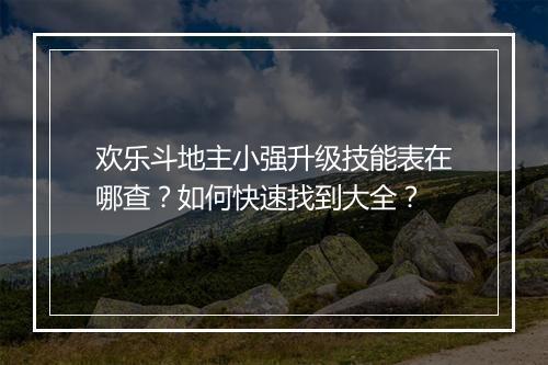 欢乐斗地主小强升级技能表在哪查?如何快速找到大全?