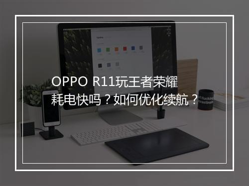 OPPO R11玩王者荣耀耗电快吗？如何优化续航？