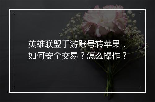 英雄联盟手游账号转苹果，如何安全交易？怎么操作？