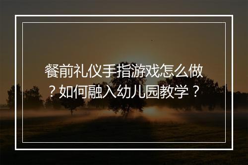餐前礼仪手指游戏怎么做?如何融入幼儿园教学?