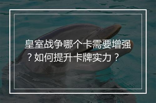 皇室战争哪个卡需要增强?如何提升卡牌实力?