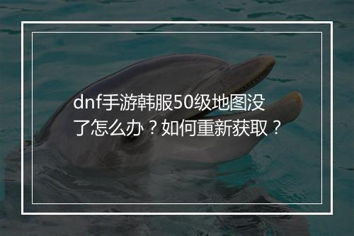 dnf手游韩服50级地图没了怎么办?如何重新获取?