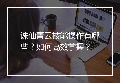 诛仙青云技能操作有哪些?如何高效掌握?
