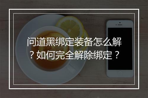 问道黑绑定装备怎么解？如何完全解除绑定？