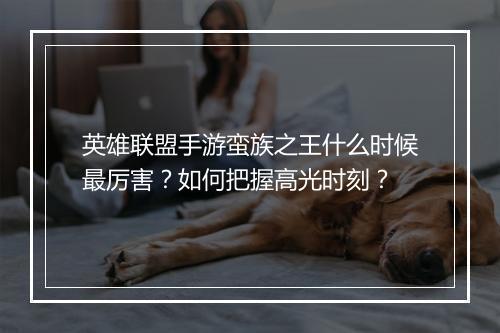 英雄联盟手游蛮族之王什么时候最厉害?如何把握高光时刻?