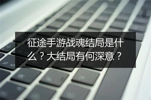 征途手游战魂结局是什么？大结局有何深意？