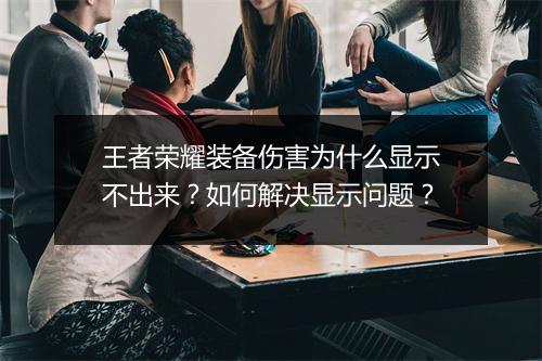 王者荣耀装备伤害为什么显示不出来？如何解决显示问题？