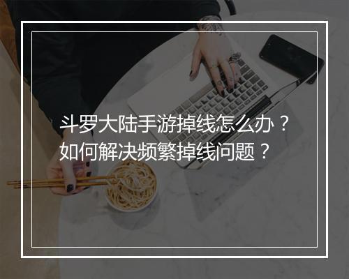 斗罗大陆手游掉线怎么办?如何解决频繁掉线问题?