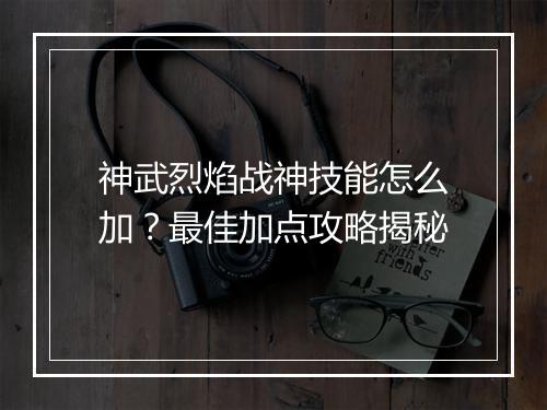 神武烈焰战神技能怎么加？最佳加点攻略揭秘