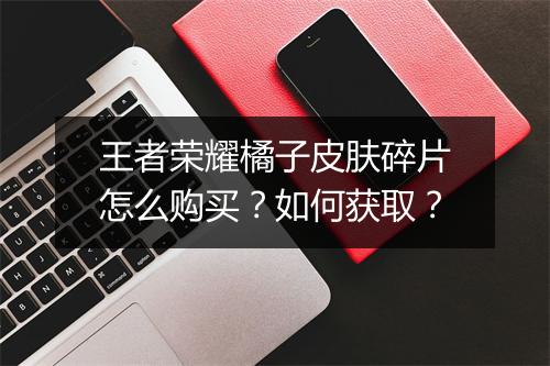 王者荣耀橘子皮肤碎片怎么购买？如何获取？