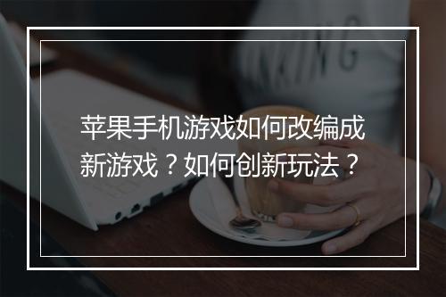 苹果手机游戏如何改编成新游戏？如何创新玩法？