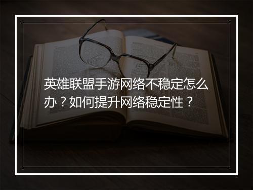 英雄联盟手游网络不稳定怎么办？如何提升网络稳定性？