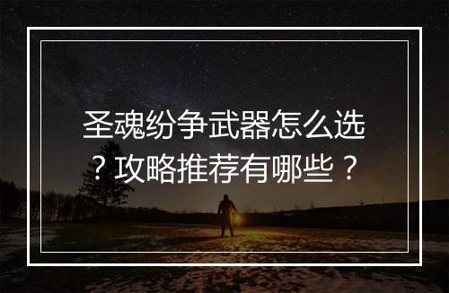 圣魂纷争武器怎么选？攻略推荐有哪些？