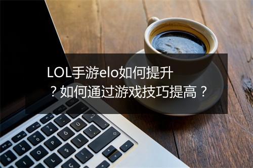 LOL手游elo如何提升？如何通过游戏技巧提高？