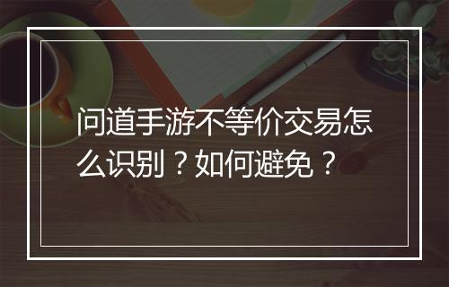 问道手游不等价交易怎么识别？如何避免？