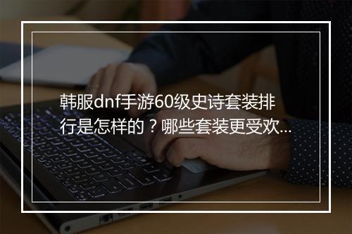 韩服dnf手游60级史诗套装排行是怎样的?哪些套装更受欢迎?