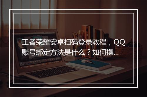 王者荣耀安卓扫码登录教程，QQ账号绑定方法是什么？如何操作？