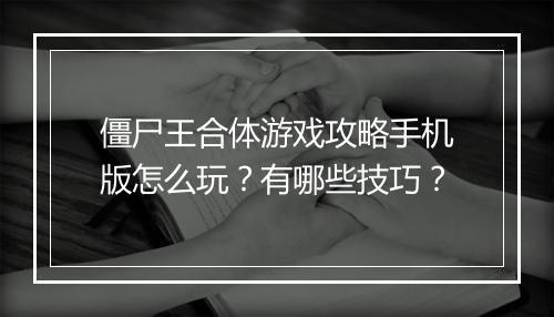 僵尸王合体游戏攻略手机版怎么玩？有哪些技巧？